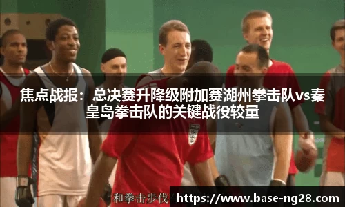 焦点战报:总决赛升降级附加赛湖州拳击队vs秦皇岛拳击队的关键战役较量
