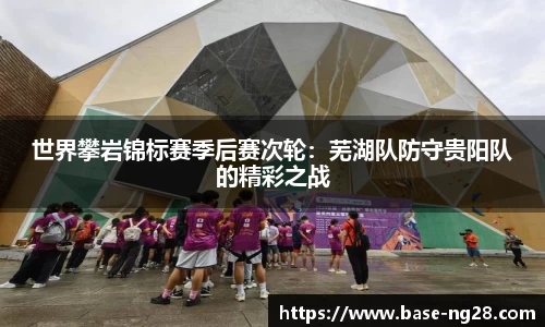 世界攀岩锦标赛季后赛次轮:芜湖队防守贵阳队的精彩之战