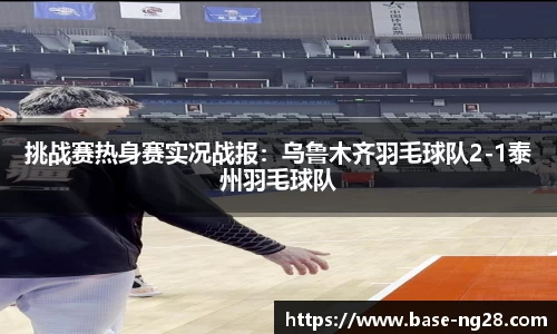 挑战赛热身赛实况战报：乌鲁木齐羽毛球队2-1泰州羽毛球队