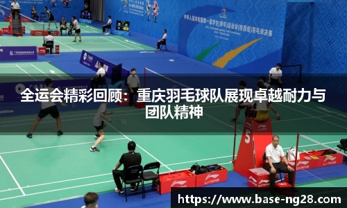 全运会精彩回顾：重庆羽毛球队展现卓越耐力与团队精神